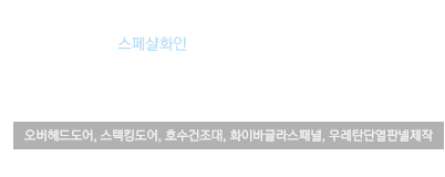 세계로 뻗어나가는 스페샬화인 주식회사 Industrial Door 오버헤드도어, 스테킹도어, 호수건조대, 화이바글라스패널, 우레탄단열판넬제작